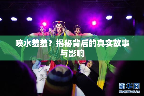喷水羞羞？揭秘背后的真实故事与影响