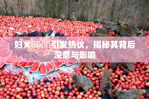 妇Ⅹ乄乂❌‌引发热议，揭秘其背后深意与影响