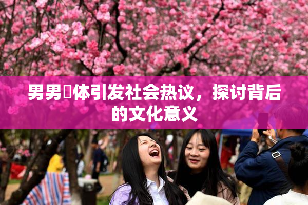 男男祼体引发社会热议，探讨背后的文化意义