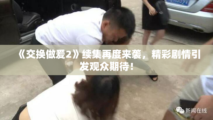 《交换做爰2》续集再度来袭，精彩剧情引发观众期待！