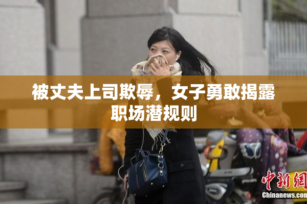 被丈夫上司欺辱，女子勇敢揭露职场潜规则