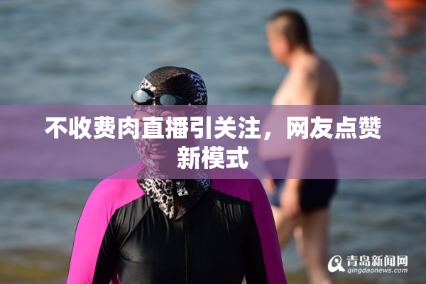 不收费肉直播引关注，网友点赞新模式