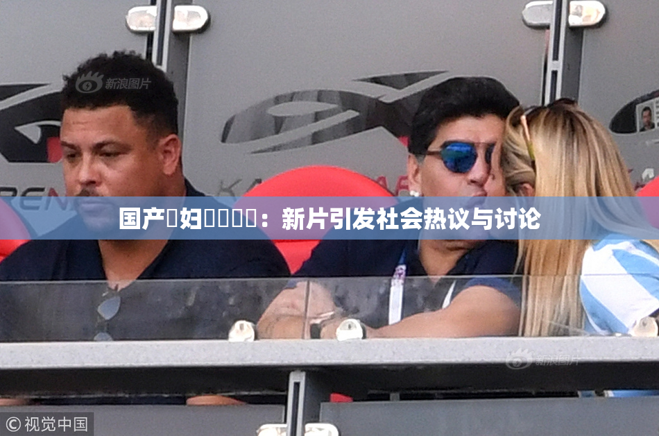 国产婬妇❌‌❌‌：新片引发社会热议与讨论
