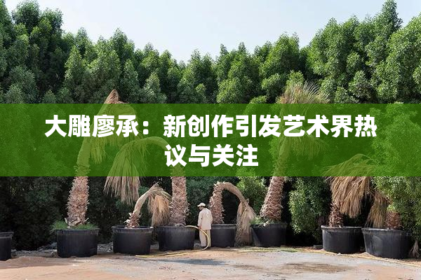 大雕廖承：新创作引发艺术界热议与关注