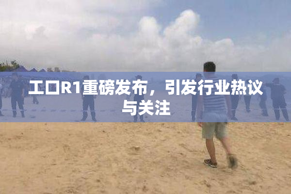 工口R1重磅发布，引发行业热议与关注