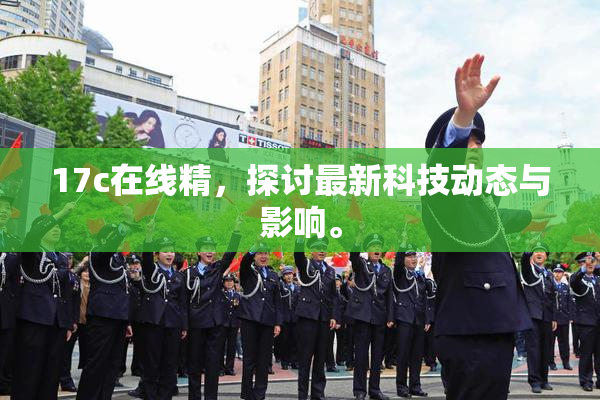 17c在线精，探讨最新科技动态与影响。
