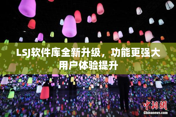 LSJ软件库全新升级，功能更强大用户体验提升