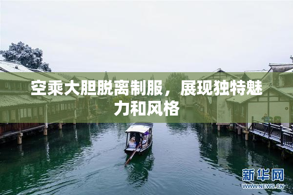 空乘大胆脱离制服，展现独特魅力和风格