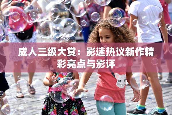 成人三级大赏：影迷热议新作精彩亮点与影评