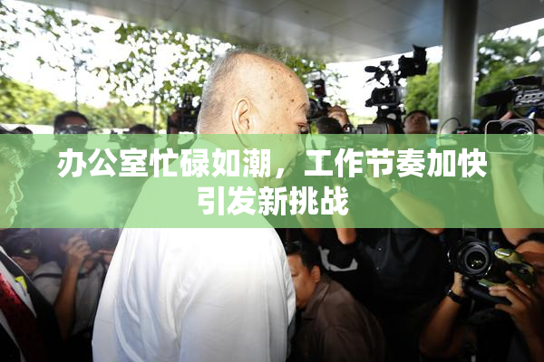 办公室忙碌如潮，工作节奏加快引发新挑战