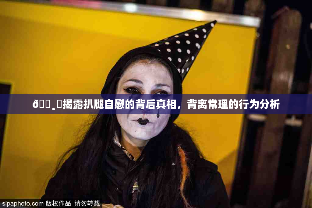 🌸‌揭露扒腿自慰的背后真相，背离常理的行为分析