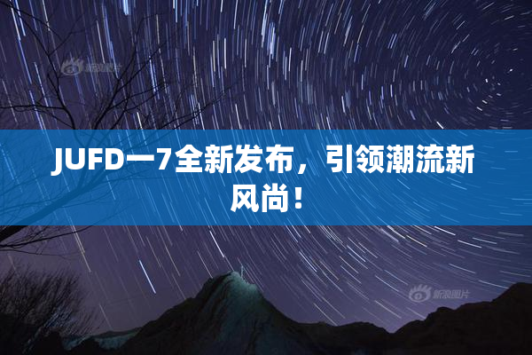 JUFD一7全新发布，引领潮流新风尚！