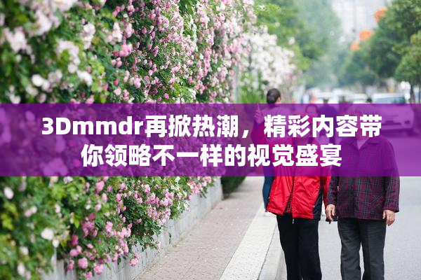 3Dmmdr再掀热潮，精彩内容带你领略不一样的视觉盛宴