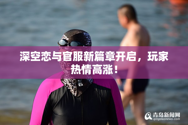 深空恋与官服新篇章开启，玩家热情高涨！