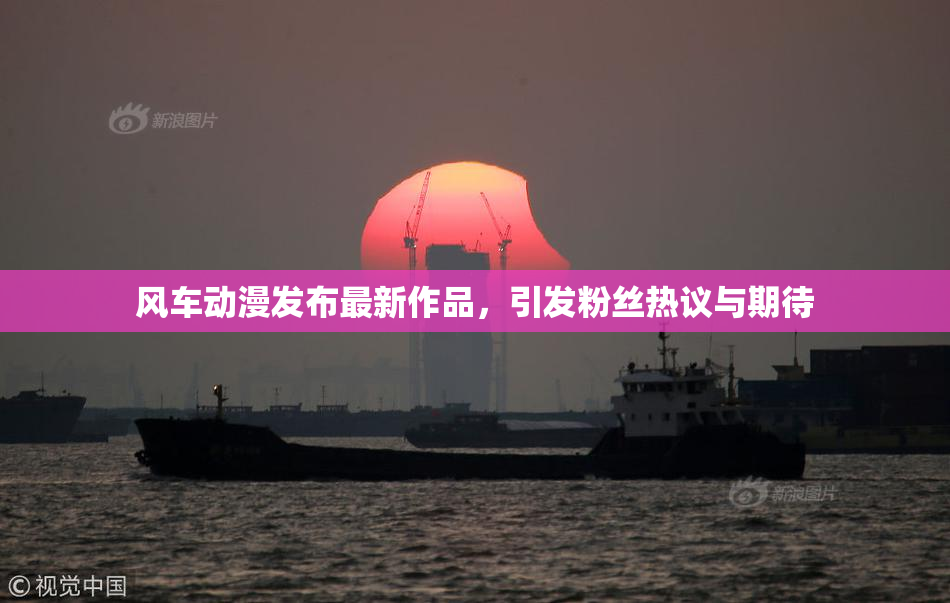 风车动漫发布最新作品，引发粉丝热议与期待