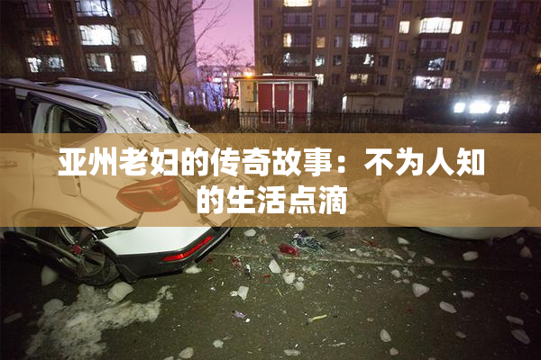 亚州老妇的传奇故事：不为人知的生活点滴