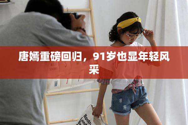 唐嫣重磅回归，91岁也显年轻风采