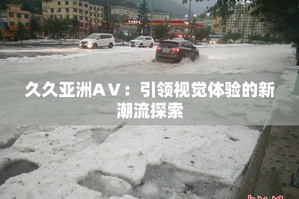 久久亚洲AⅤ：引领视觉体验的新潮流探索