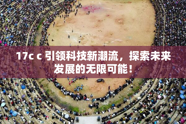 17c c 引领科技新潮流，探索未来发展的无限可能！