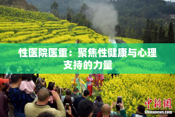 性医院医重：聚焦性健康与心理支持的力量