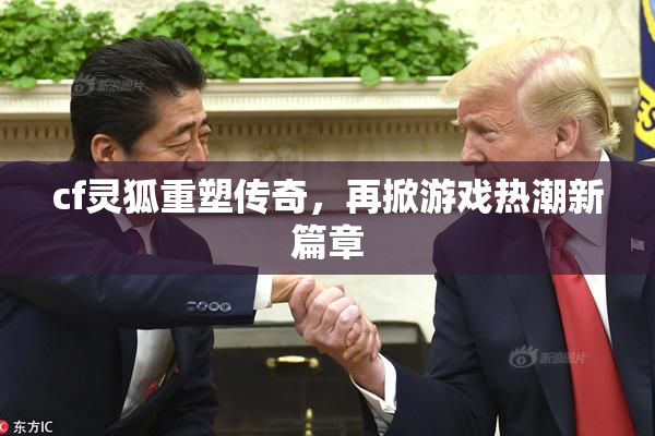 cf灵狐重塑传奇，再掀游戏热潮新篇章