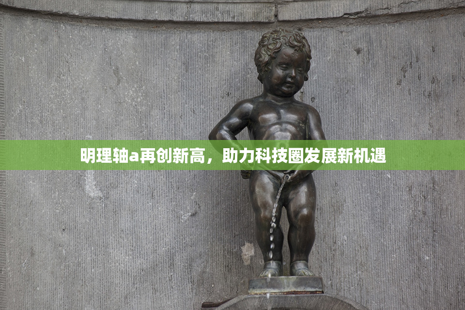 明理轴a再创新高，助力科技圈发展新机遇