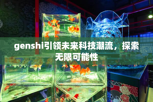 genshi引领未来科技潮流，探索无限可能性
