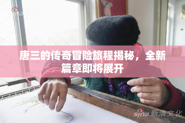 唐三的传奇冒险旅程揭秘，全新篇章即将展开