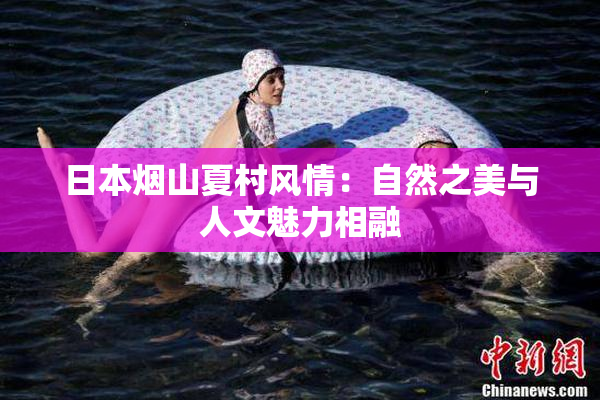 日本烟山夏村风情：自然之美与人文魅力相融