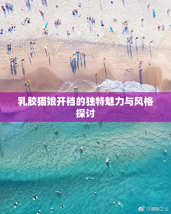 乳胶猫娘开裆的独特魅力与风格探讨