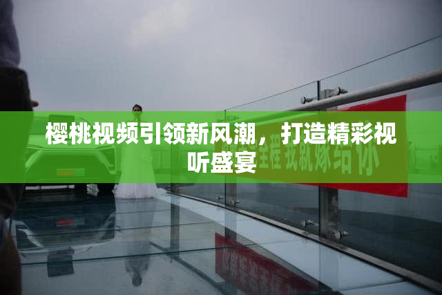 樱桃视频引领新风潮，打造精彩视听盛宴