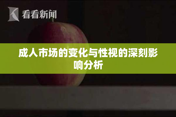 成人市场的变化与性视的深刻影响分析