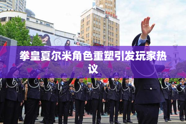 拳皇夏尔米角色重塑引发玩家热议