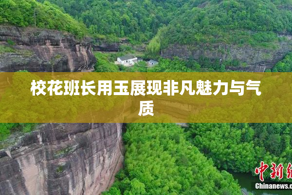 校花班长用玉展现非凡魅力与气质