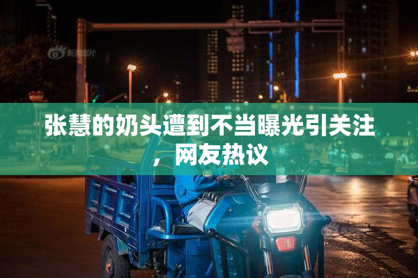 张慧的奶头遭到不当曝光引关注，网友热议