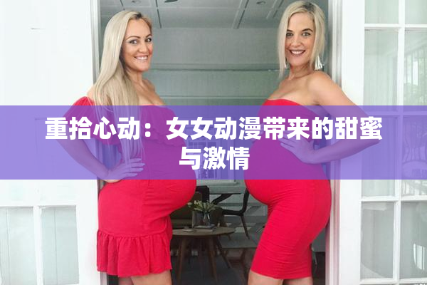 重拾心动：女女动漫带来的甜蜜与激情