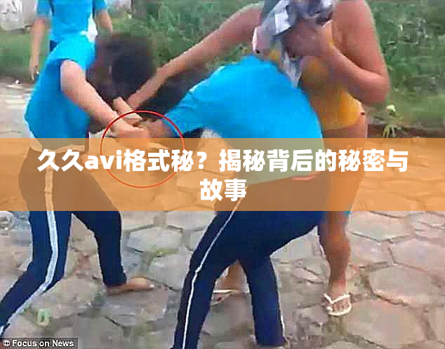 久久avi格式秘？揭秘背后的秘密与故事