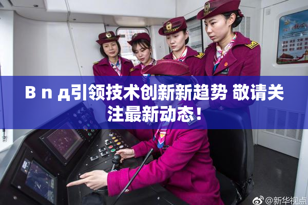 B n д引领技术创新新趋势 敬请关注最新动态！