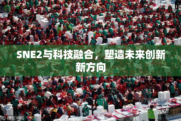 SNE2与科技融合，塑造未来创新新方向