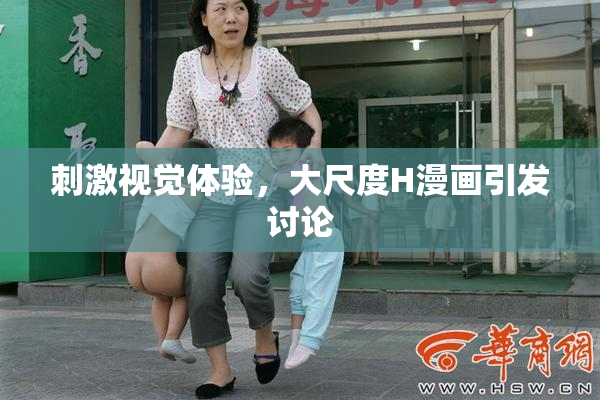 刺激视觉体验，大尺度H漫画引发讨论