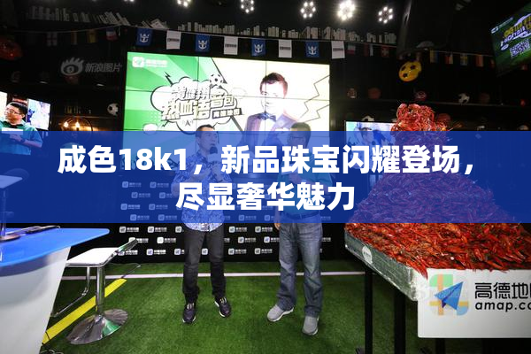 成色18k1，新品珠宝闪耀登场，尽显奢华魅力