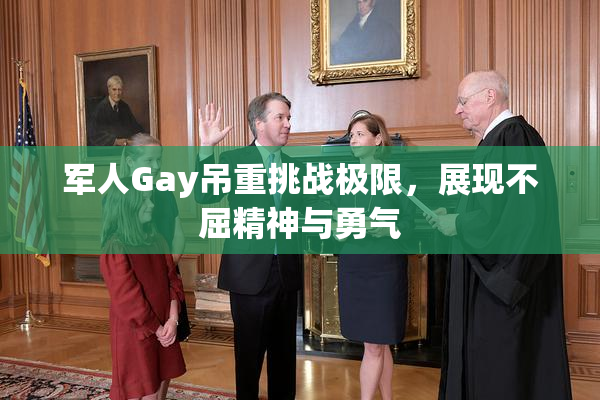 军人Gay吊重挑战极限，展现不屈精神与勇气