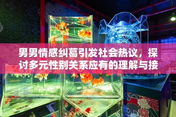 男男情感纠葛引发社会热议，探讨多元性别关系应有的理解与接纳