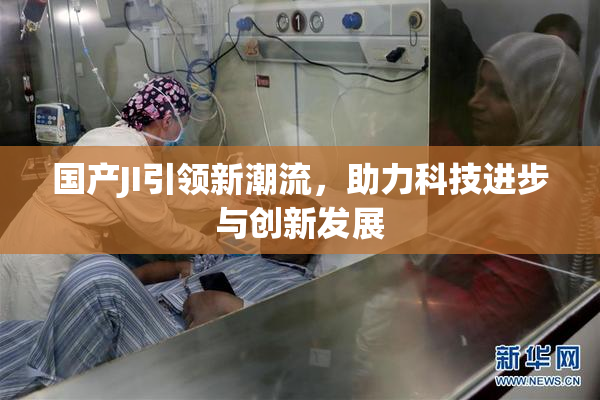 国产JI引领新潮流，助力科技进步与创新发展