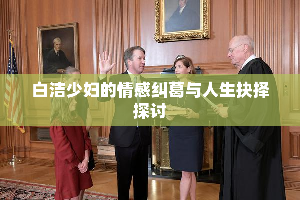 白洁少妇的情感纠葛与人生抉择探讨