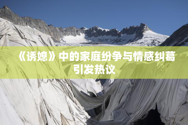 《诱媳》中的家庭纷争与情感纠葛引发热议