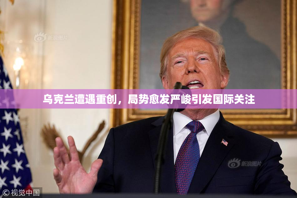 乌克兰遭遇重创，局势愈发严峻引发国际关注