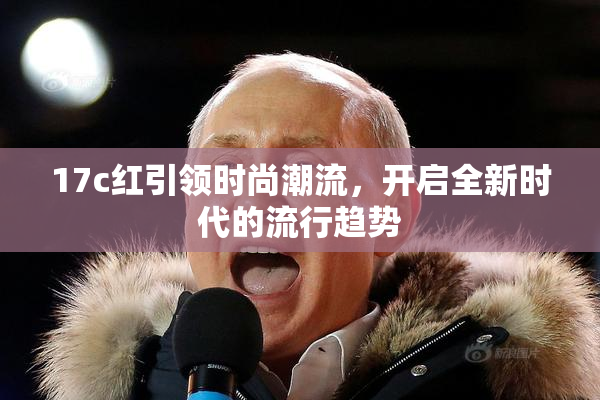 17c红引领时尚潮流，开启全新时代的流行趋势