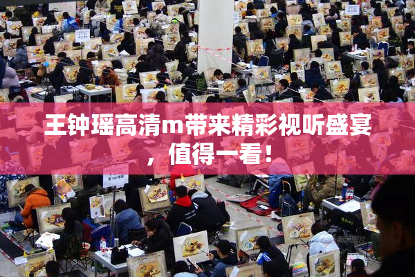 王钟瑶高清m带来精彩视听盛宴，值得一看！