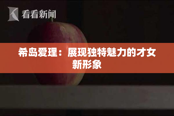 希岛爱理：展现独特魅力的才女新形象